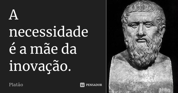 A necessidade é a mãe da inovação.... Frase de Platão.