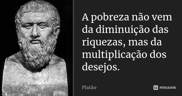 A pobreza não vem da diminuição das riquezas, mas da multiplicação dos desejos.... Frase de Platão.