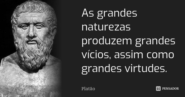 As grandes naturezas produzem grandes vícios, assim como grandes virtudes.... Frase de Platão.