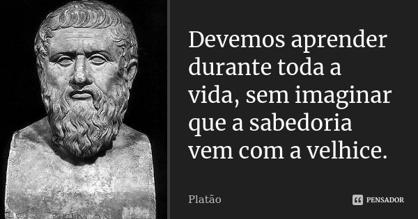 Devemos aprender durante toda a vida, sem imaginar que a sabedoria vem com a velhice.... Frase de Platão.