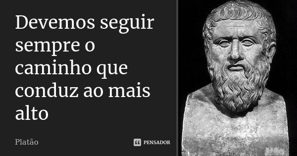 Devemos seguir sempre o caminho que conduz ao mais alto... Frase de Platão.