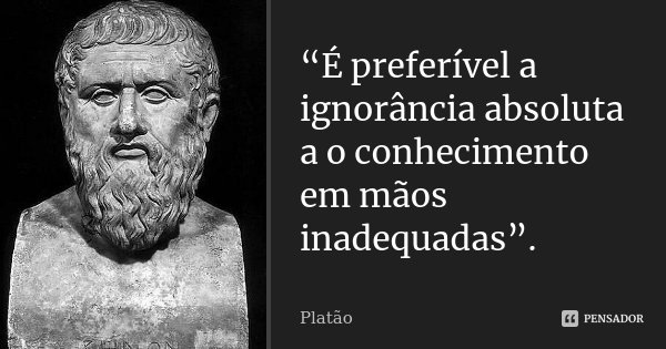 “É preferível a ignorância absoluta a o conhecimento em mãos inadequadas”.... Frase de platão.