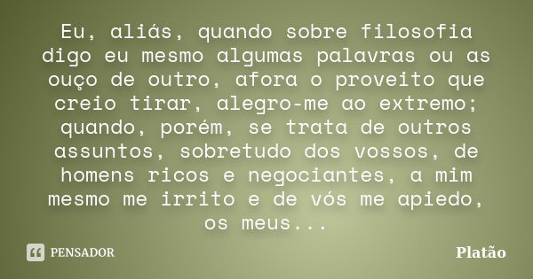 Eu, aliás, quando sobre filosofia digo eu mesmo algumas palavras ou as ouço de outro, afora o proveito que creio tirar, alegro-me ao extremo; quando, porém, se ... Frase de Platão.