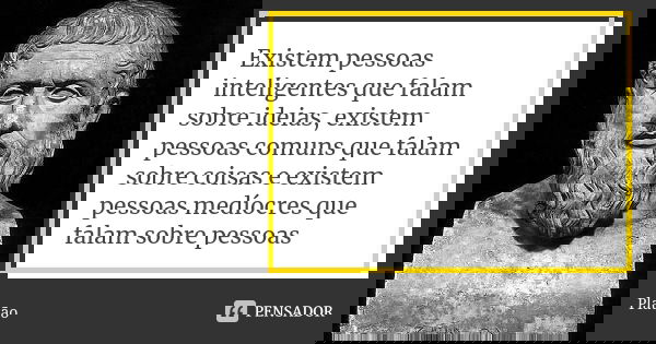 Existem pessoas inteligentes que falam sobre ideias, existem pessoas comuns que falam sobre coisas e existem pessoas medíocres que falam sobre pessoas... Frase de Platão.