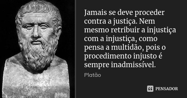 Jamais se deve proceder contra a justiça. Nem mesmo retribuir a injustiça com a injustiça, como pensa a multidão, pois o procedimento injusto é sempre inadmissí... Frase de Platão.
