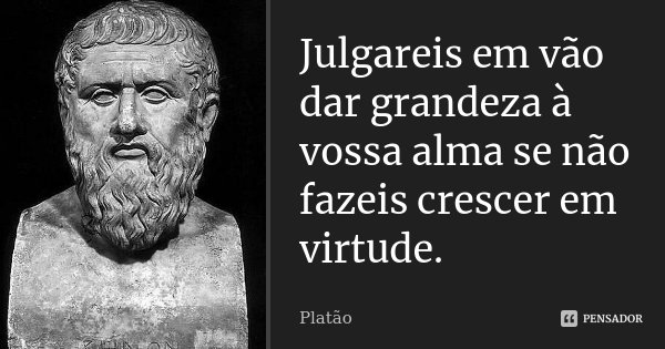 Julgareis em vão dar grandeza à vossa alma se não fazeis crescer em virtude.... Frase de Platão.