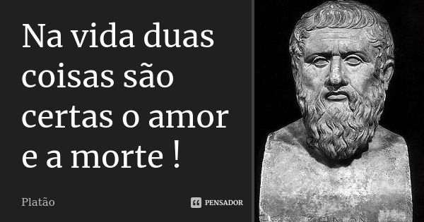 Na vida duas coisas são certas o amor e a morte !... Frase de Platão.