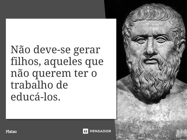 ⁠Não deve-se gerar filhos, aqueles que não querem ter o trabalho de educá-los.... Frase de Platão.