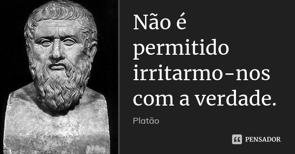 Não é permitido irritarmo-nos com a verdade.... Frase de Platão.