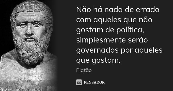 Não há nada de errado com aqueles que não gostam de política, simplesmente serão governados por aqueles que gostam.... Frase de Platão.