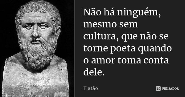 Não há ninguém, mesmo sem cultura, que não se torne poeta quando o amor toma conta dele.... Frase de Platão.