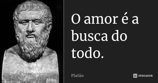 O amor é a busca do todo.... Frase de Platão.