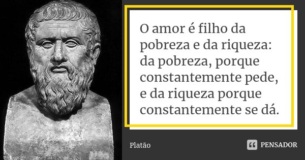 O amor é filho da pobreza e da riqueza: da pobreza, porque constantemente pede, e da riqueza porque constantemente se dá.... Frase de Platão.