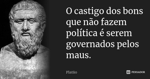 O castigo dos bons que não fazem política é serem governados pelos maus.... Frase de Platão.