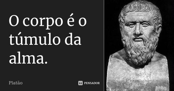 O corpo é o túmulo da alma.... Frase de Platão.