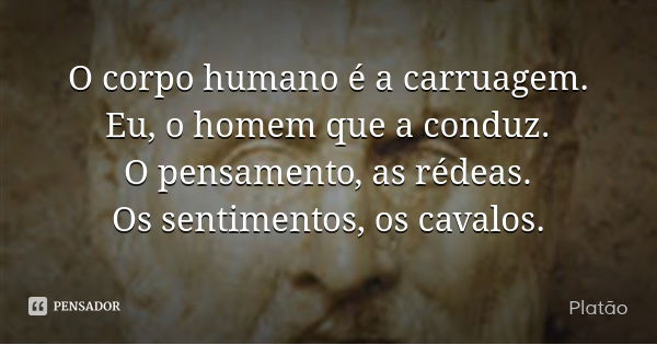 O corpo humano é a carruagem.
Eu, o homem que a conduz.
O pensamento, as rédeas.
Os sentimentos, os cavalos.... Frase de Platão.