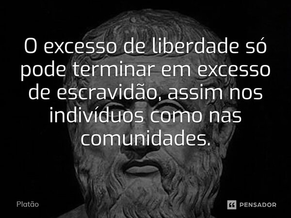 ⁠O excesso de liberdade só pode terminar em excesso de escravidão, assim nos indivíduos como nas comunidades.... Frase de Platão.