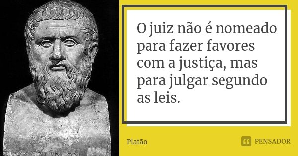 O juiz não é nomeado para fazer favores com a justiça, mas para julgar segundo as leis.... Frase de Platão.