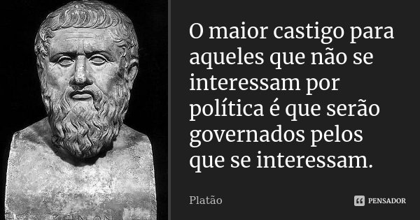 O maior castigo para aqueles que não se interessam por política é que serão governados pelos que se interessam.... Frase de Platão.