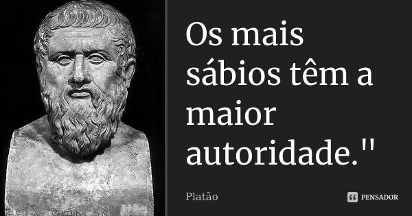 Os mais sábios têm a maior autoridade."... Frase de Platão.