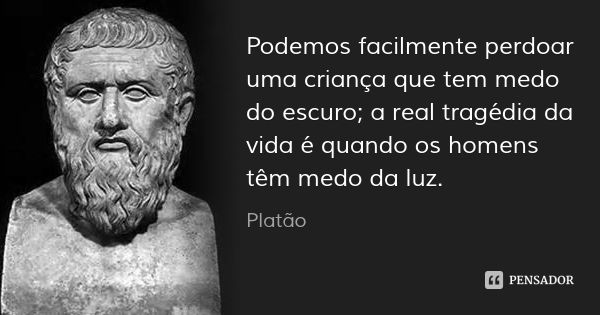 Podemos facilmente perdoar uma criança que tem medo do escuro; a real tragédia da vida é quando os homens têm medo da luz.... Frase de Platão.