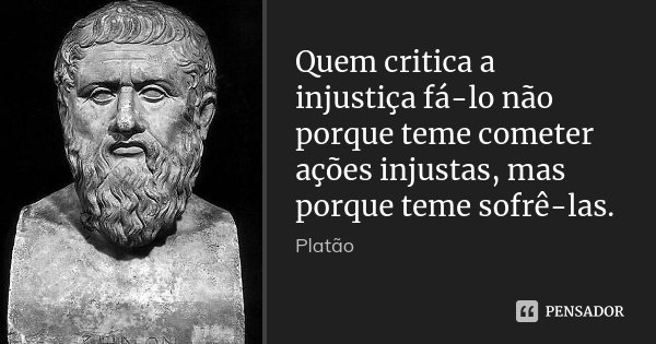 Quem critica a injustiça fá-lo não porque teme cometer ações injustas, mas porque teme sofrê-las.... Frase de Platão.