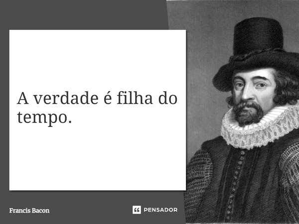 A verdade é filha do tempo.... Frase de Francis Bacon.