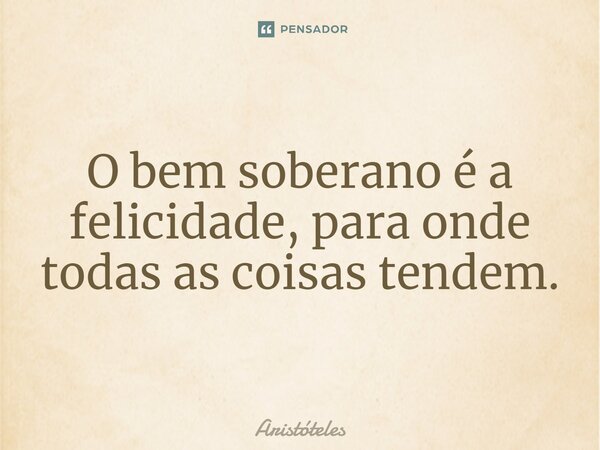 ⁠O bem soberano é a felicidade, para onde todas as coisas tendem.... Frase de Aristóteles.