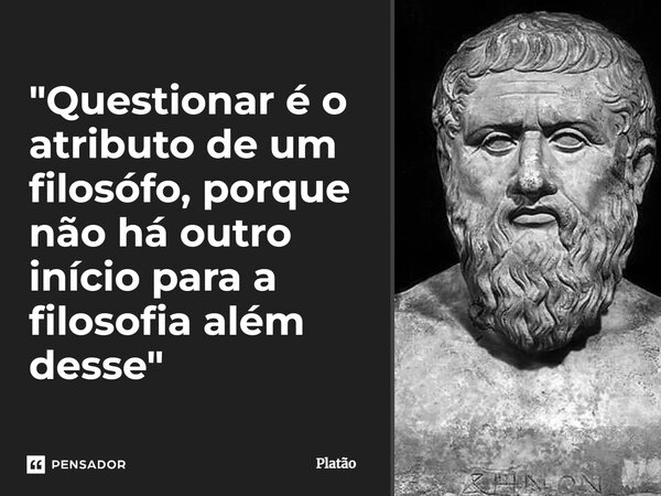 ⁠"Questionar é o atributo de um filosófo, porque não há outro início para a filosofia além desse"... Frase de Platão.