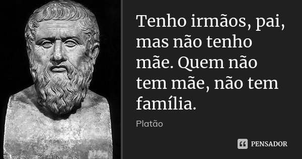 Tenho irmãos, pai, mas não tenho mãe. Quem não tem mãe, não tem família.... Frase de Platão.