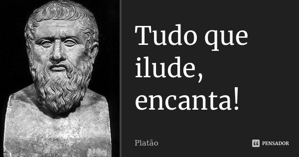 Tudo que ilude, encanta!... Frase de Platão.