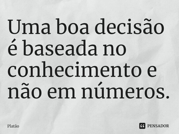 ⁠Uma boa decisão é baseada no conhecimento e não em números.... Frase de Platão.