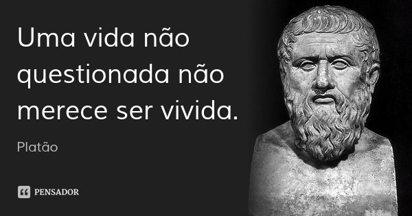 Uma vida não questionada não merece ser vivida.... Frase de Platão.