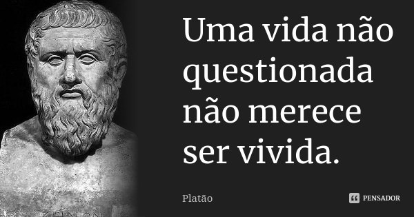 Uma vida não questionada não merece ser vivida.... Frase de Platão.