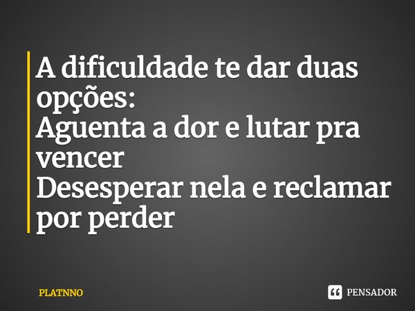 ⁠A dificuldade te dar duas opções:
Aguenta a dor e lutar pra vencer
Desesperar nela e reclamar por perder... Frase de PLATNNO.