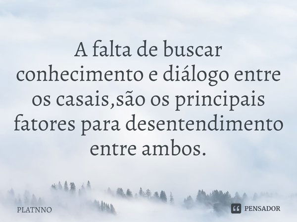 ⁠A falta de buscar conhecimento e diálogo entre os casais,são os principais fatores para desentendimento entre ambos.... Frase de PLATNNO.