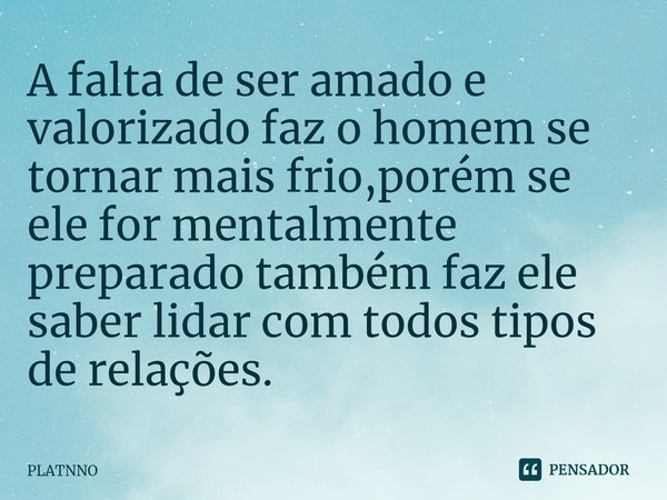 ⁠A falta de ser amado e valorizado faz o homem se tornar mais frio,porém se ele for mentalmente preparado também faz ele saber lidar com todos tipos de relações... Frase de PLATNNO.