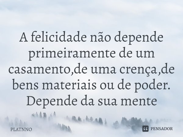 A felicidade não depende primeiramente de um casamento,de uma crença,de bens materiais ou de poder.
Depende da sua mente... Frase de PLATNNO.