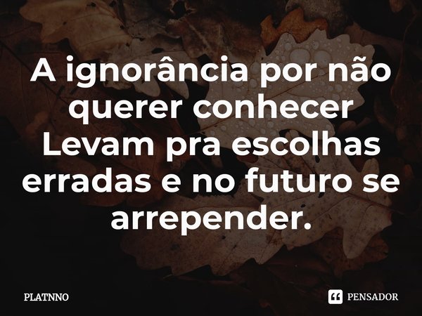 ⁠A ignorância por não querer conhecer
Levam pra escolhas erradas e no futuro se arrepender.... Frase de PLATNNO.