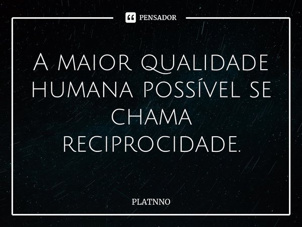 ⁠A maior qualidade humana possível se chama reciprocidade.... Frase de PLATNNO.