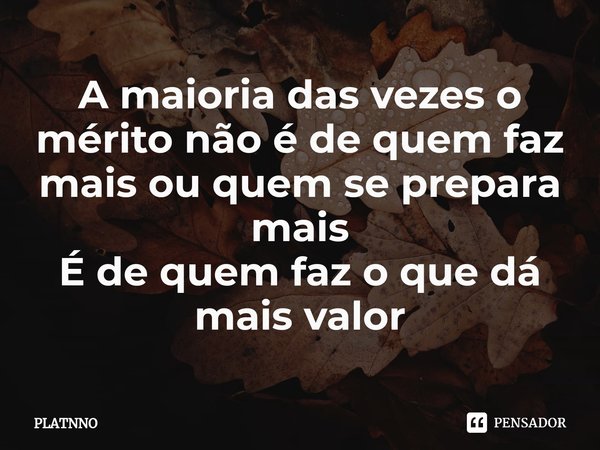 ⁠A maioria das vezes o mérito não é de quem faz mais ou quem se prepara mais
É de quem faz o que dá mais valor... Frase de PLATNNO.