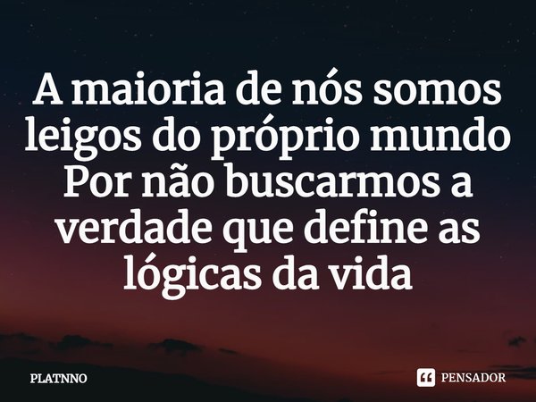 ⁠A maioria de nós somos leigos do próprio mundo
Por não buscarmos a verdade que define as lógicas da vida... Frase de PLATNNO.