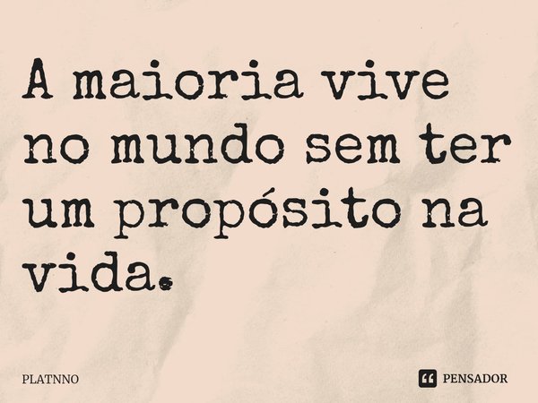 ⁠A maioria vive no mundo sem ter um propósito na vida.... Frase de PLATNNO.