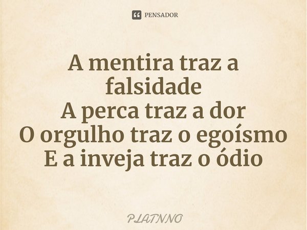 ⁠A mentira traz a falsidade
A perca traz a dor
O orgulho traz o egoísmo
E a inveja traz o ódio... Frase de PLATNNO.