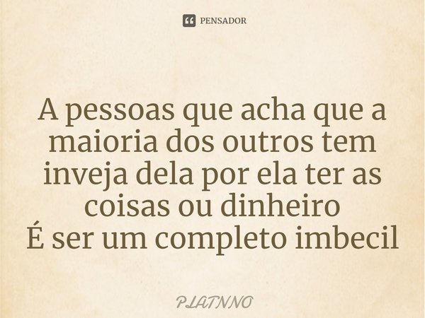 ⁠A pessoas que acha que a maioria dos outros tem inveja dela por ela ter as coisas ou dinheiro
É ser um completo imbecil... Frase de PLATNNO.