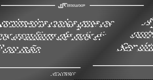 A primeira coisa que os outros avaliam de nós é:
Ser útil ou não.... Frase de PLATNNO.