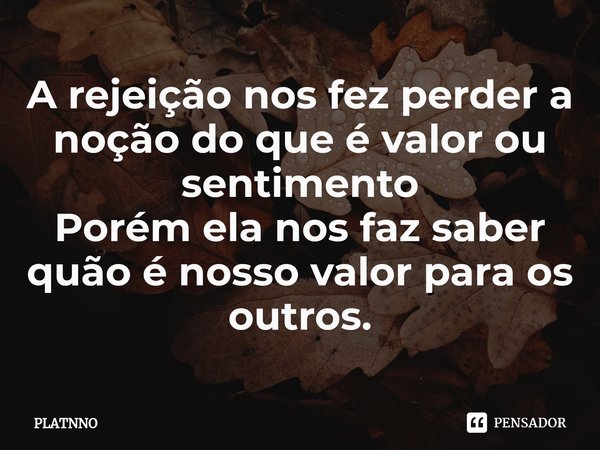 ⁠A rejeição nos fez perder a noção do que é valor ou sentimento
Porém ela nos faz saber quão é nosso valor para os outros.... Frase de PLATNNO.