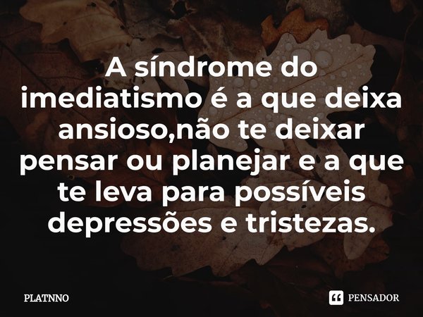 ⁠A síndrome do imediatismo é a que deixa ansioso,não te deixar pensar ou planejar e a que te leva para possíveis depressões e tristezas.... Frase de PLATNNO.
