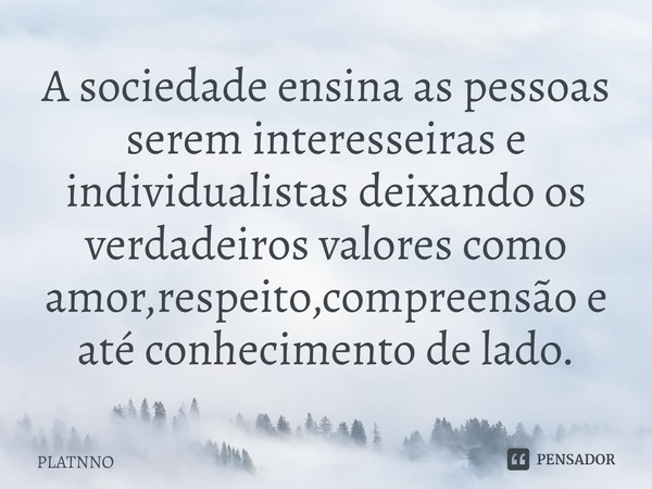 ⁠A sociedade ensina as pessoas serem interesseiras e individualistas deixando os verdadeiros valores como amor,respeito,compreensão e até conhecimento de lado.... Frase de PLATNNO.