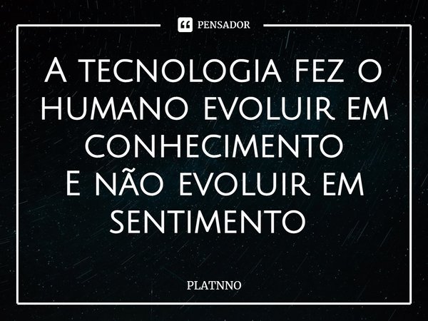 A tecnologia fez o humano evoluir em conhecimento
E não evoluir em sentimento ⁠... Frase de PLATNNO.